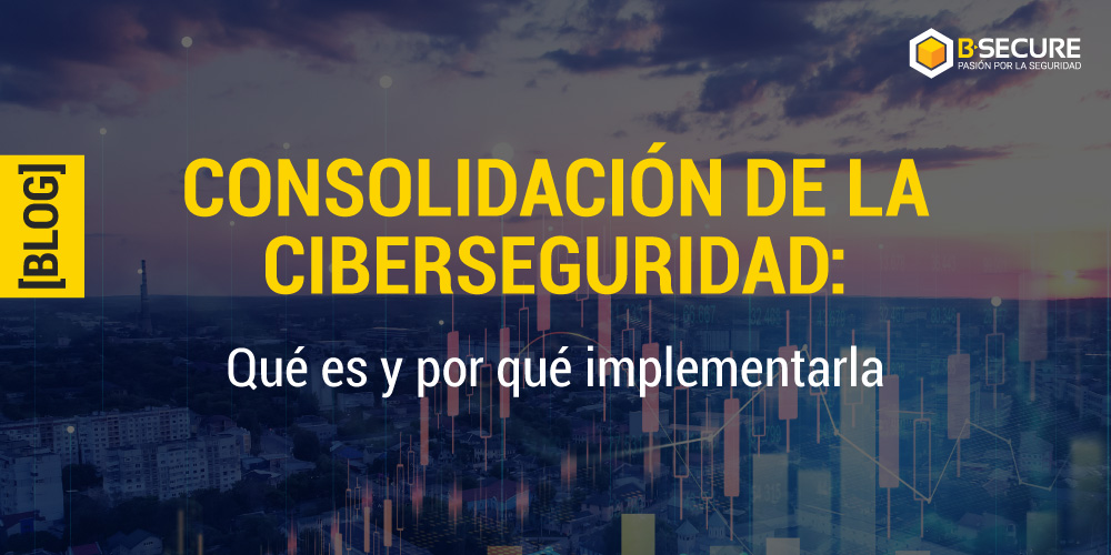 Consolidación de la ciberseguridad: ¿qué es y por qué implementarla?